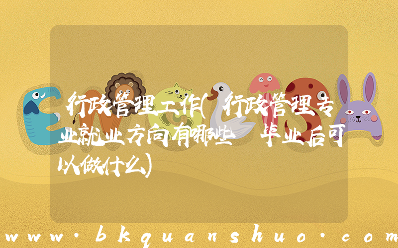 行政管理工作(行政管理专业就业方向有哪些 毕业后可以做什么)
